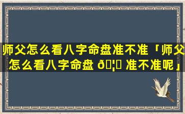 师父怎么看八字命盘准不准「师父怎么看八字命盘 🦄 准不准呢」